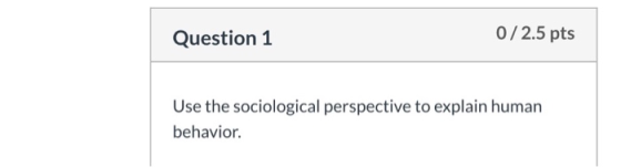 Question 1 0/2.5 pts Use the sociological perspective to explain human behavior.
