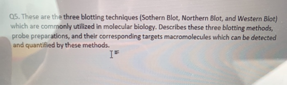 Q5. These are the three blotting techniques (Sothern Blot, Northern Blot, and Western Blot) which are commonly utilized in mo