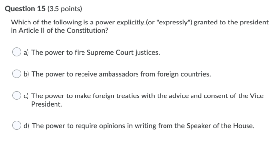 Question 15 (3.5 points) Which of the following is a power explicitly (or expressly) granted to the president in Article Il