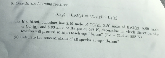 5. Consider the following reaction: CO(g) + H2O(g) + CO2(g) + H2(g) (a) If a 10.00L container has 2.50 mole of CO(g), 2.50 mo