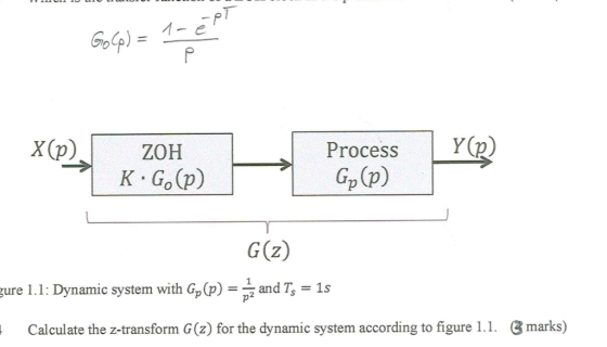 Gop = Y(p) Х (р). Process ZOH K Go(p) Gp(p) G(z) and Ts gure 1.1: Dynamic system with Gp(p) = . p2 = 1s marks) Calculate the