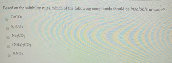 Based on the solubility rules, which of the following compounds should be insoluble in water? CaCO3 K2CO3 Na2CO3 (NH4)2CO3 KN