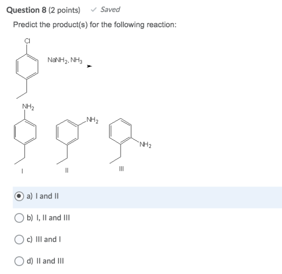 Question 8 (2 points) ✓ Saved Predict the product(s) for the following reaction: NaNH2. NH3 NH2 NH2 NH2 II a) I and II b) I,