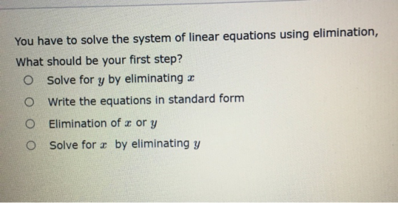 You have to solve the system of linear equations using elimination, What should be your first step? O Solve for y by eliminat