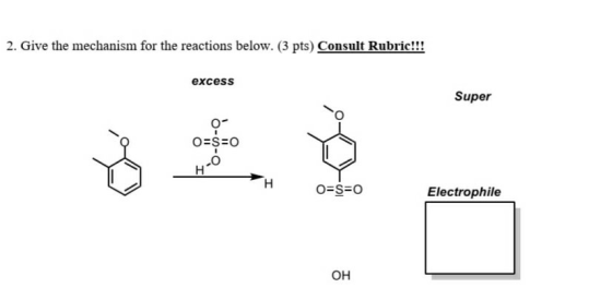 2. Give the mechanism for the reactions below. (3 pts) Consult Rubric!!! excess Super O=S=0 Electrophile OH