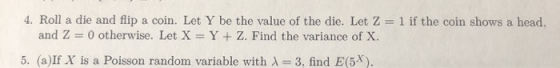 4. Roll a die and flip a coin. Let Y be the value of the die. Let Z = 1 if the coin shows a head, and Z = 0 otherwise. Let X