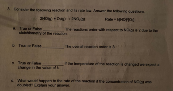 3. Consider the following reaction and its rate law. Answer the following questions. 2NO(g) + O2(g) → 2NO2(g) Rate = k[NO] [2