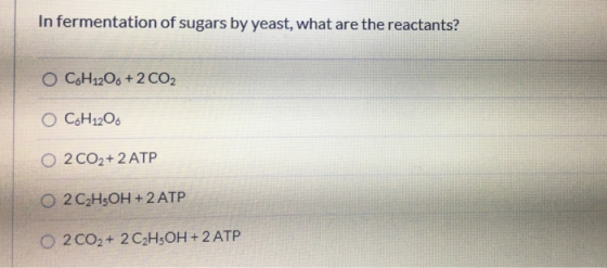 In fermentation of sugars by yeast, what are the reactants? O C.H12O6 + 2 CO2 O C6H1206 O2 CO2 + 2 ATP O 2 C2H5OH + 2 ATP O 2