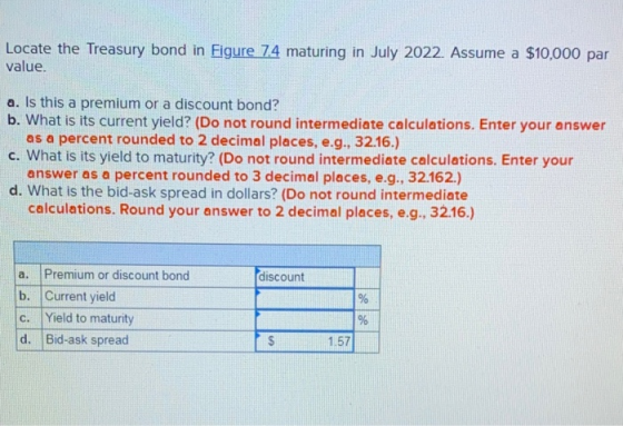 Locate the Treasury bond in Figure 7.4 maturing in July 2022. Assume a $10,000 par value. a. Is this a premium or a discount