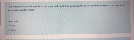 True or False? If your diet supplies more sugar and starch than you need, the excess can be converted to proteins that are me