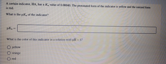 A certain indicator, HA, has a K, value of 0.00040. The protonated form of the indicator is yellow and the ionized form is re