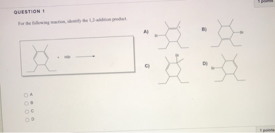 QUESTION 1 For the following reaction, identify the 1,2-addition product. A) B) Br Br- Br + HBr C) D) Br ОООО С D 1 points