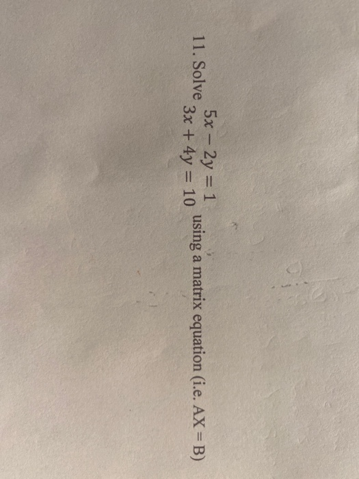5x - 2y = 1 11. Solve o using a matrix equation (i.e. AX = B) 3x + 4y = 10