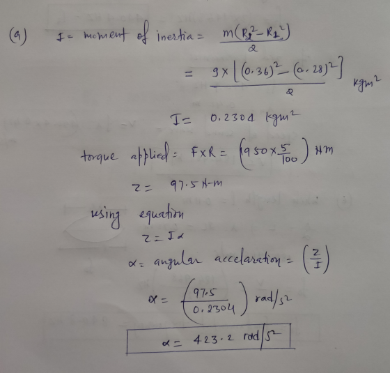 (a) su moment of inertia= m(R32-R4) = 9x| (0.36) 2 (6. 28;2] . Kigoms 2 0.2304 I= 0.2304 km2 torque applied = FXR = 1950 x 5