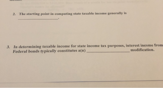 2. The starting point in computing state taxable income generally is In determining taxable income for state income tax purposes, interest income from Federal bonds typically constitutes a(n) 3. modification.