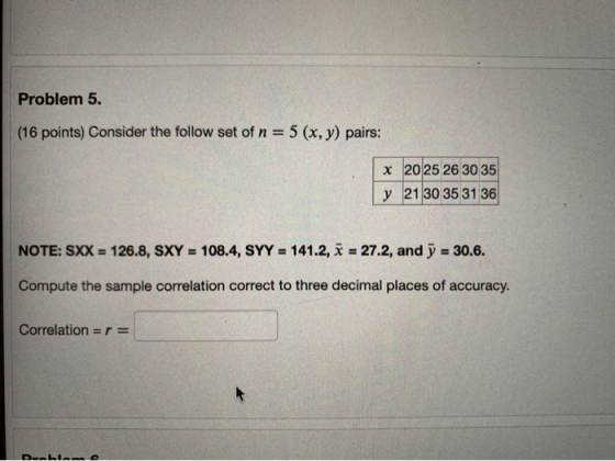 Problem 5. (16 points) Consider the follow set of n = 5 (x, y) pairs: x 2025 26 30 35 y 21 30 35 31 36 NOTE: SXX = 126.8, SXY