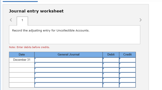 Journal entry worksheet Record the adjusting entry for Uncollectible Accounts. Note: Enter debits before credits. General Jou