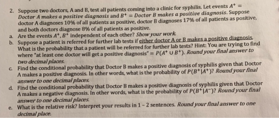 2. Suppose two doctors, A and B, test all patients coming into a clinic for syphilis. Let events A = Doctor A makes a positiv
