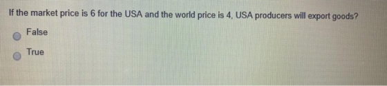 If the market price is 6 for the USA and the world price is 4, USA producers will export goods? False True