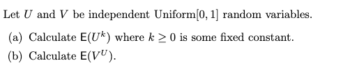 Let U and V be independent Uniform(0, 1) random variables. (a) Calculate E(Uk) where k> 0 is some fixed constant. (b) Calcula