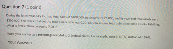 Question 7 (1 point) During the latest year, Sky Inc. had total sales of $400,000, net income of 25,000, and its year-end tot