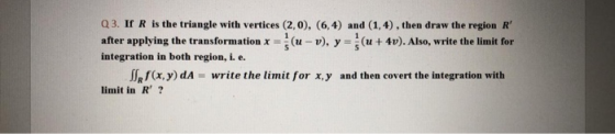 Q3. If R is the triangle with vertices (2,0), (6,4) and (1,4), then draw the region R after applying the transformation x =