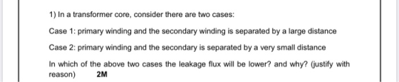 1) In a transformer core, consider there are two cases: Case 1: primary winding and the secondary winding is separated by a l