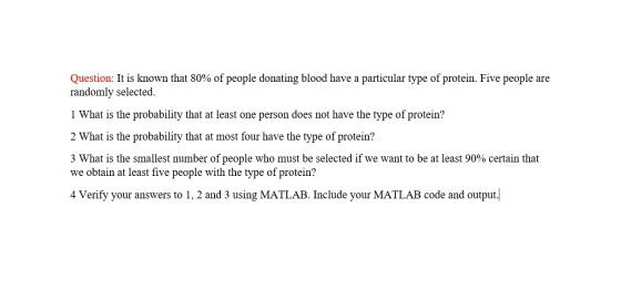 Question: It is known that 80% of people donating blood have a particular type of protein. Five people are randomly selected.