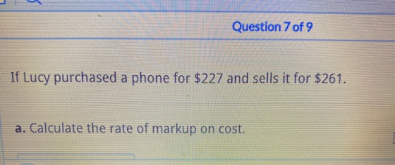 Question 7 of 9 If Lucy purchased a phone for $227 and sells it for $261. a. Calculate the rate of markup on cost.