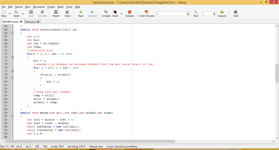 erations java - C HamaRaDesktop CheggJan Sort - Geany Eile Edt Search View Document Project Build Iools Help New Open Save Save AllRevertClose Back Forward Compile Build cute Color Chooser Find Jump to Quit Operations javaTester. jeve X 64 65 public void selectionsort (inti ar) 67 68 69 70 71 72 73 74 75 76 int i,j: int min: int lenar.length: int temp: // election ort min-i: /assume i th elenent as minimum element find the min value from i to len 78 79 80 if (ar[j] < ar[min]) min 82 83 84 85 86 87 //swap with min element cemp ar ar [min]-temp: 89 90 91 public void merge (int ari,int left,int middle,int right) 93 9ร์ 95 96 int lenimiddle- left1 int len2 - rightmiddle: intti leftArraynew intileni intll rightArray - ne int[ilen2] int i,j,k: ine: 11/189 col: 9 sel: 0 INS TAB mode: CRLF encoding: UTF-8 filetype: Java scope: O