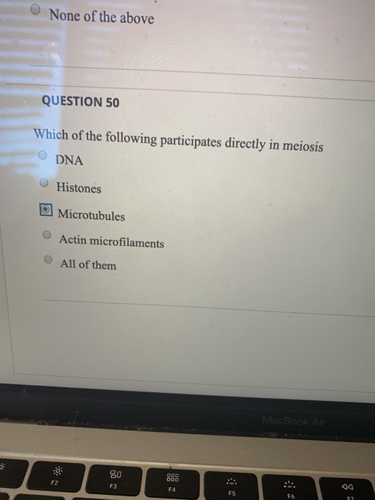 None of the above QUESTION 50 Which of the following participates directly in meiosis DNA Histones Microtubules Actin microfi