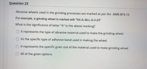 Question 23 Abrasive wheels used in the grinding processes are marked as per the ANSI B74.13. For example, a grinding wheel i