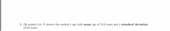 3. (20 points) Let X denote the students age with mean age of 15.8 years and a standard deviation of 0.6 years