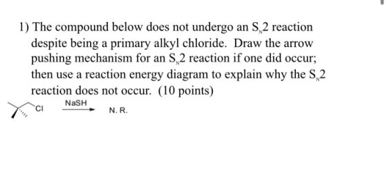 1) The compound below does not undergo an S 2 reaction despite being a primary alkyl chloride. Draw the arrow pushing mechani