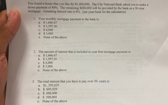 You found a house that you like for $1,000,000. The City National Bank asked you to make a down payment of 40%. The remaining