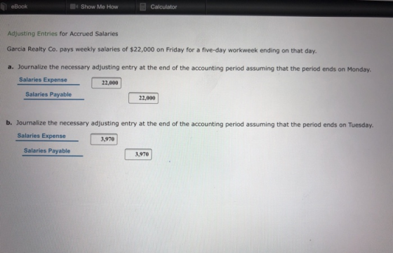 Show Me How eBook Calculator Adjusting Entries for Accrued Salaries Garcia Realty Co. pays weekly salaries of $22,000 on Frid
