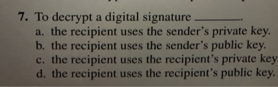 7. To decrypt a digital signature a. the recipient uses the senders private key b. the recipient uses the senders public key c. the recipient uses the recipients private key d. the recipient uses the recipients public key