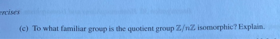 yrcises (c) To what familiar group is the quotient group Z/nZ isomorphic? Explain.