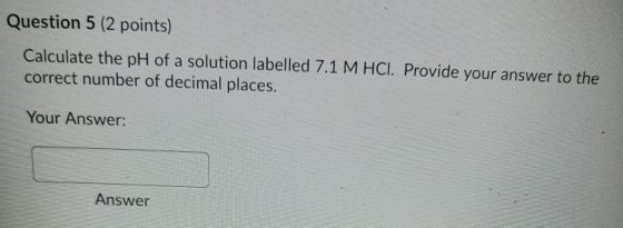 Question 5 (2 points) Calculate the pH of a solution labelled 7.1 M HCl. Provide your answer to the correct number of decimal