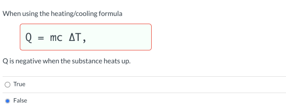 When using the heating/cooling formula Q = mc AT, Q is negative when the substance heats up. True False