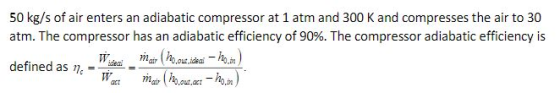 50 kg/s of air enters an adiabatic compressor at 1 atm and 300 K and compresses the air to 30 atm. The compressor has an adia