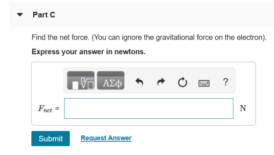 Part C Find the net force. (You can ignore the gravitational force on the electron). Express your answer in newtons. ΑΣΦ ? Fn