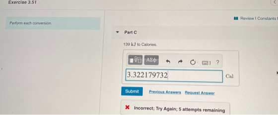 Exercise 3.51 Review | Constants Perform each conversion Part C 139 kJ to Calories. EVO AEO + O2 ? 3.322179732 Submit Previou