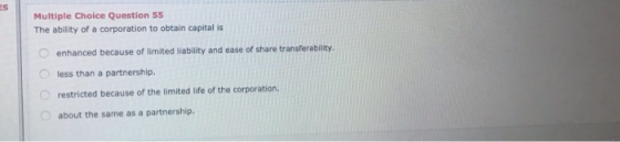 Multiple Choice Question 55 The ability of a corporation to obtain capital is enhanced because of limited liability and ease