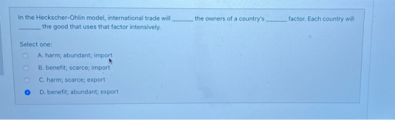 In the Heckscher-Ohlin model, international trade will __ the good that uses that factor intensively. Select one: A harm; abu