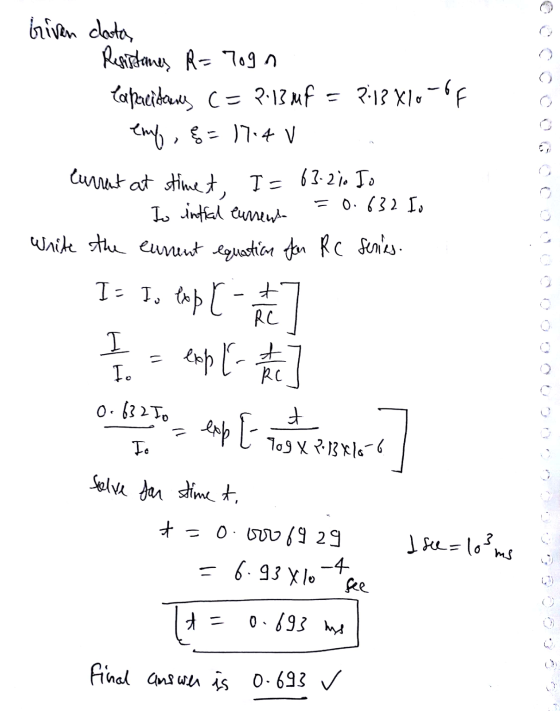 I= 63.210 Io riven clata Resistanes R=7ogn Capacitans c= 2.13 mf 7:13 X10 -6F eny , 8=17.4 V current at stimet, = 0.632 I. To