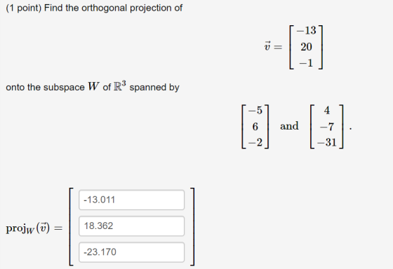 (1 point) Find the orthogonal projection of ū 20 onto the subspace W of R’ spanned by and -7 -31 -13.011 projw(ū) = 1 18.362