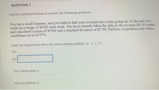 QUESTION 7 Use the statement below to answer the following questions. You run a small business, and you believe that your rev