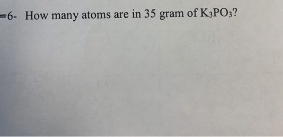 =6- How many atoms are in 35 gram of K3PO3?