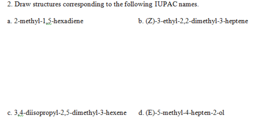 2. Draw structures corresponding to the following IUPAC names a. 2-methy-1,J-hexadiene b. (Z)-3-ethyl-2,2-dimethyl-3-heptene a. Z-me c. 3.4-diisopropyl-2,5-dimethyl-3-hexene d. (E)-5-methyl-4-hepten-2-ol